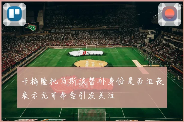 卡梅隆托马斯谈替补身份是否沮丧表示无可奉告引发关注