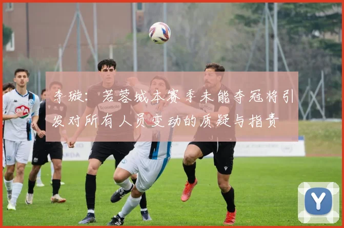 李璇：若蓉城本赛季未能夺冠将引发对所有人员变动的质疑与指责