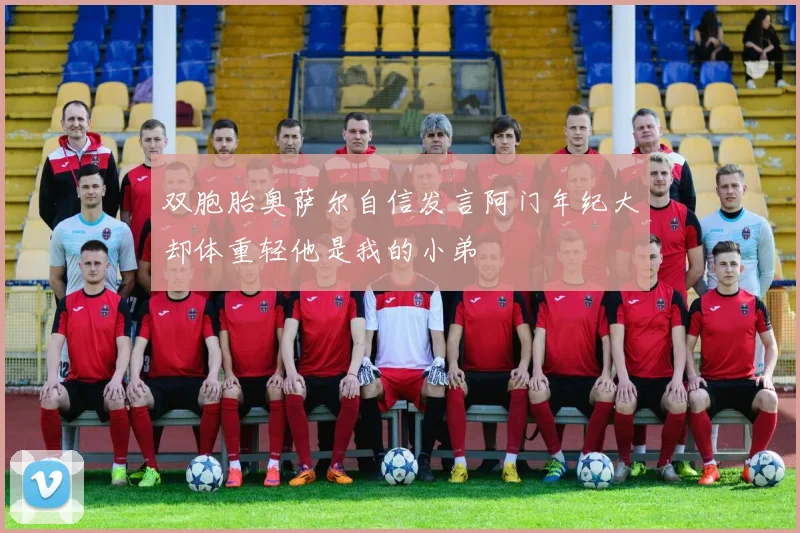 双胞胎奥萨尔自信发言阿门年纪大却体重轻他是我的小弟