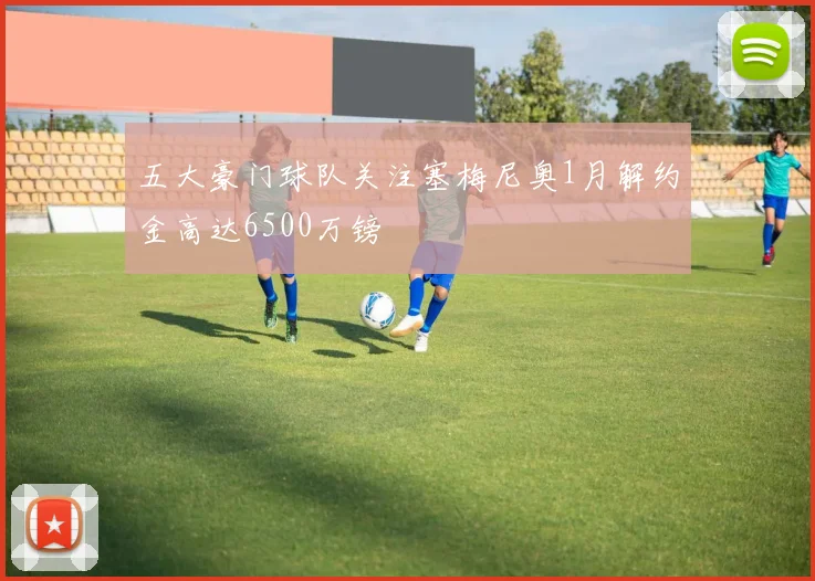 五大豪门球队关注塞梅尼奥1月解约金高达6500万镑