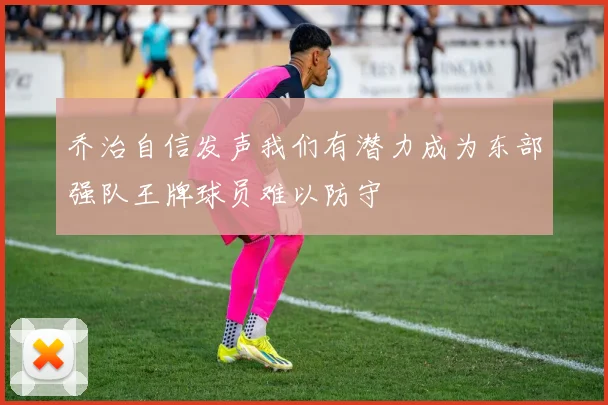 乔治自信发声我们有潜力成为东部强队王牌球员难以防守