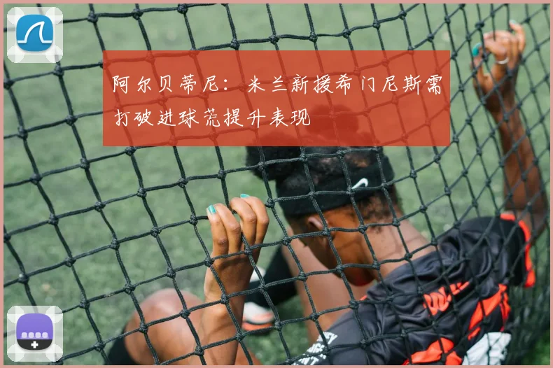 阿尔贝蒂尼：米兰新援希门尼斯需打破进球荒提升表现