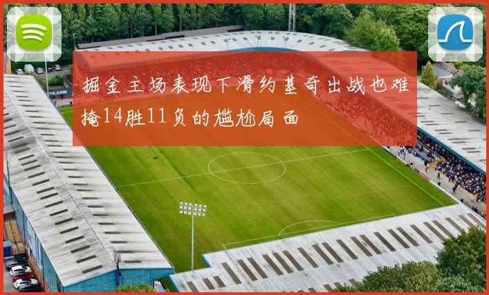 掘金主场表现下滑约基奇出战也难掩14胜11负的尴尬局面