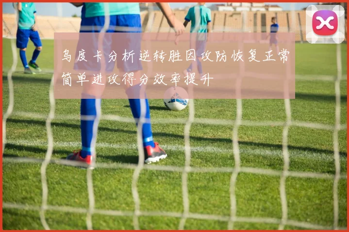 乌度卡分析逆转胜因攻防恢复正常简单进攻得分效率提升
