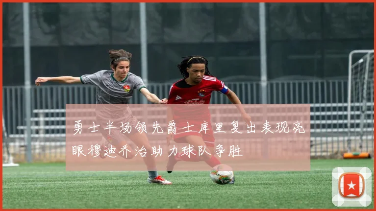 勇士半场领先爵士库里复出表现亮眼穆迪乔治助力球队争胜