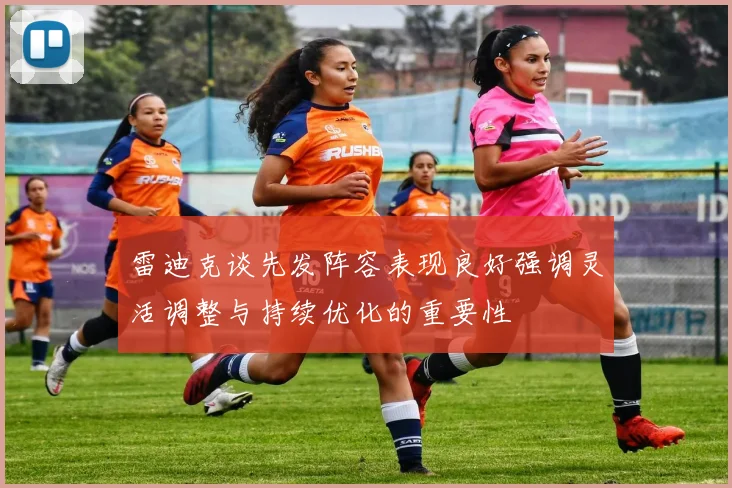 雷迪克谈先发阵容表现良好强调灵活调整与持续优化的重要性