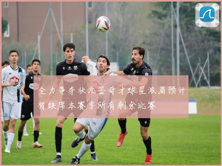 全力争夺状元签奇才球星浓眉预计将缺席本赛季所有剩余比赛