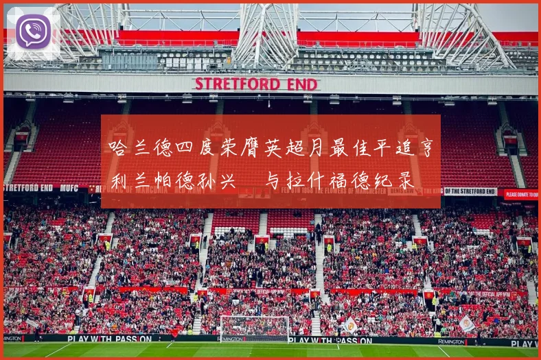 哈兰德四度荣膺英超月最佳平追亨利兰帕德孙兴慜与拉什福德纪录