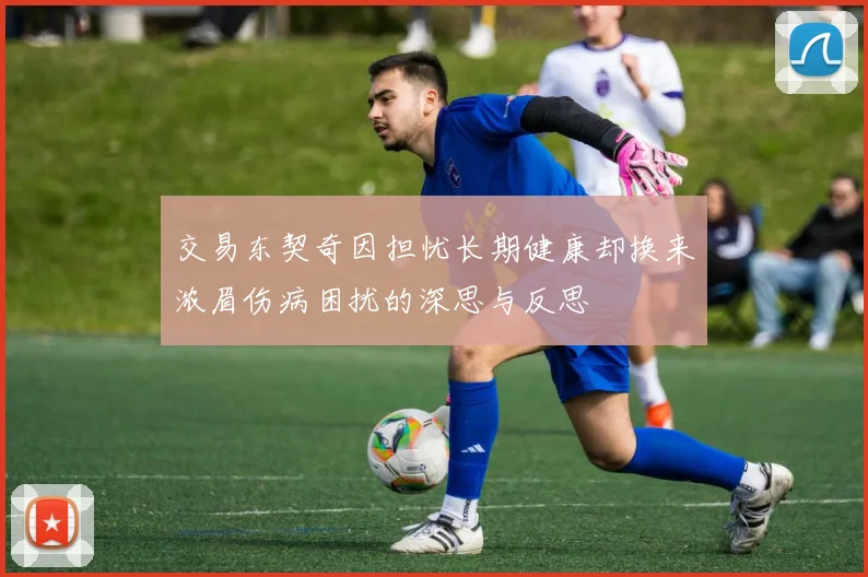 交易东契奇因担忧长期健康却换来浓眉伤病困扰的深思与反思