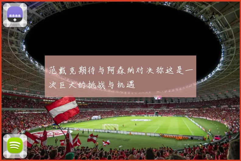 范戴克期待与阿森纳对决称这是一次巨大的挑战与机遇