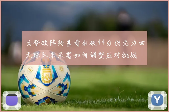戈登缺阵约基奇狂砍44分仍无力回天球队未来需如何调整应对挑战
