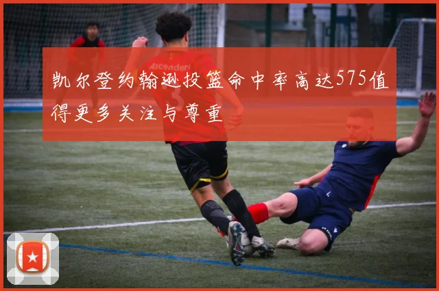凯尔登约翰逊投篮命中率高达575值得更多关注与尊重