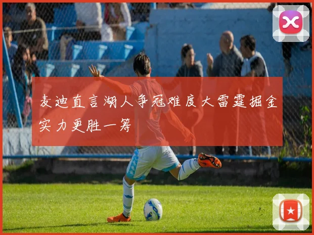 麦迪直言湖人争冠难度大雷霆掘金实力更胜一筹