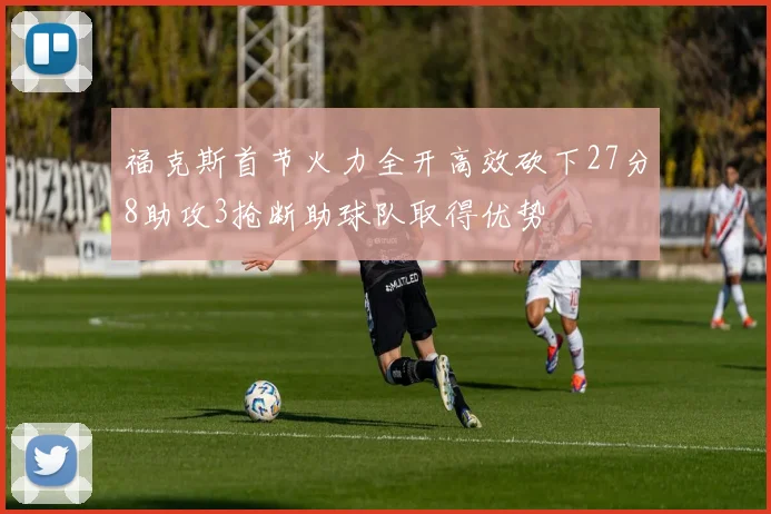 福克斯首节火力全开高效砍下27分8助攻3抢断助球队取得优势