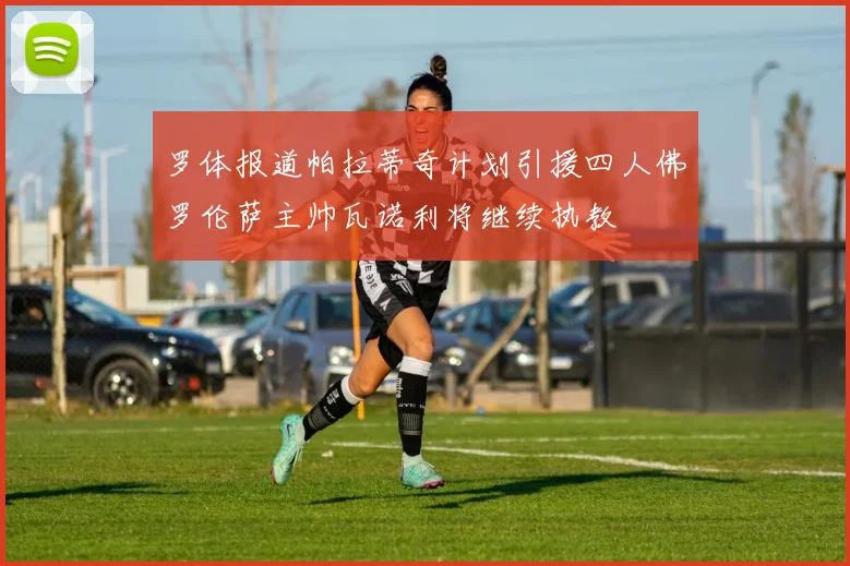 罗体报道帕拉蒂奇计划引援四人佛罗伦萨主帅瓦诺利将继续执教