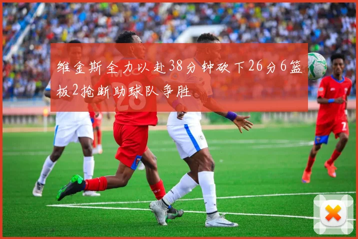 维金斯全力以赴38分钟砍下26分6篮板2抢断助球队争胜