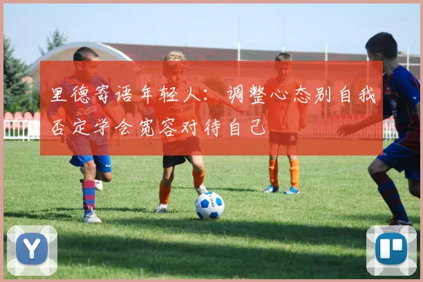 里德寄语年轻人：调整心态别自我否定学会宽容对待自己