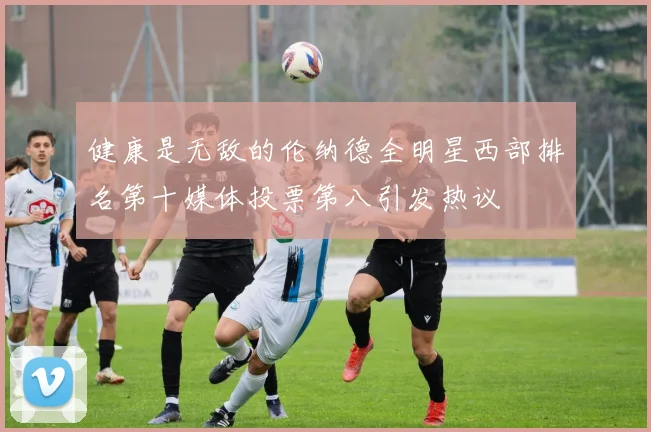 健康是无敌的伦纳德全明星西部排名第十媒体投票第八引发热议