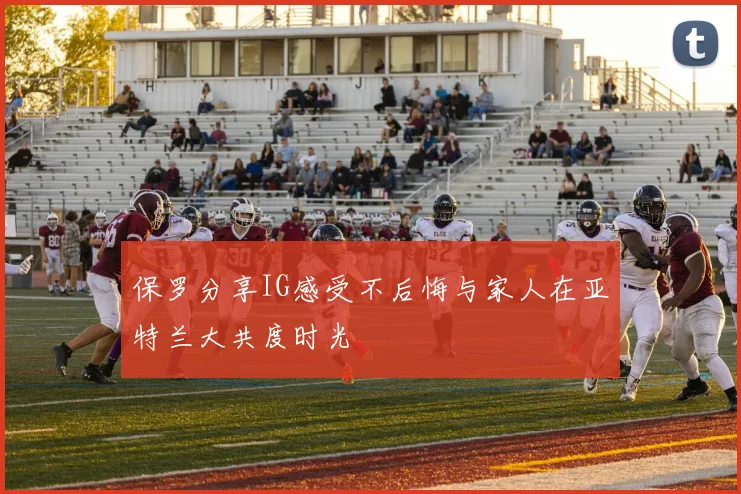 保罗分享IG感受不后悔与家人在亚特兰大共度时光