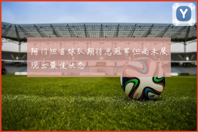 阿门坦言球队期待总冠军但尚未展现出最佳状态
