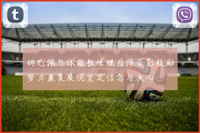 姆巴佩与体能教练理疗师合影鼓励努力康复展现坚定信念与决心