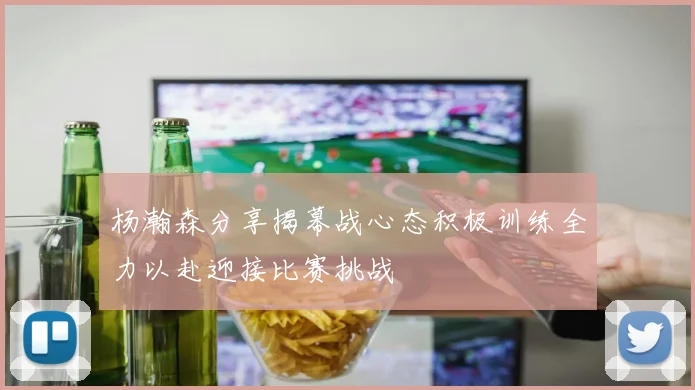 杨瀚森分享揭幕战心态积极训练全力以赴迎接比赛挑战