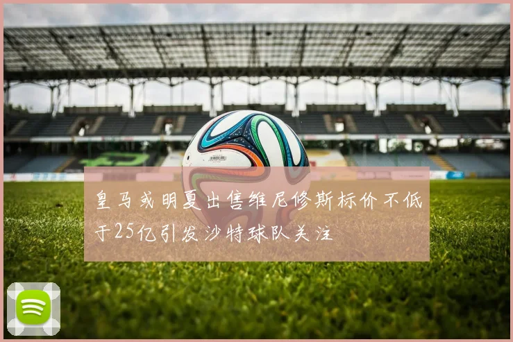 皇马或明夏出售维尼修斯标价不低于25亿引发沙特球队关注