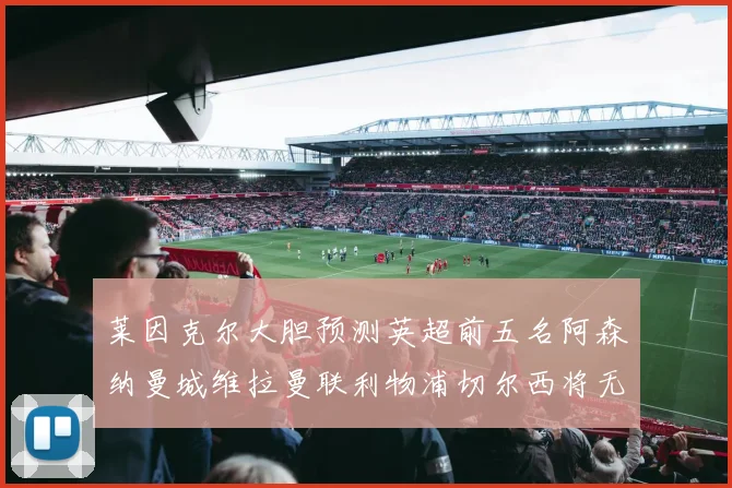 莱因克尔大胆预测英超前五名阿森纳曼城维拉曼联利物浦切尔西将无缘欧战