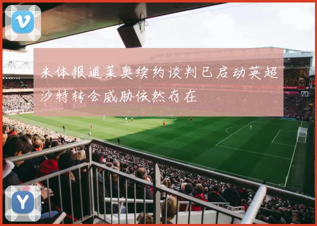 米体报道莱奥续约谈判已启动英超沙特转会威胁依然存在