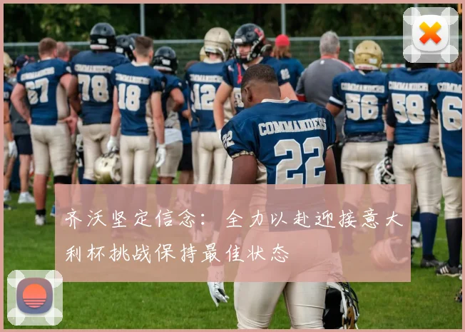 齐沃坚定信念：全力以赴迎接意大利杯挑战保持最佳状态