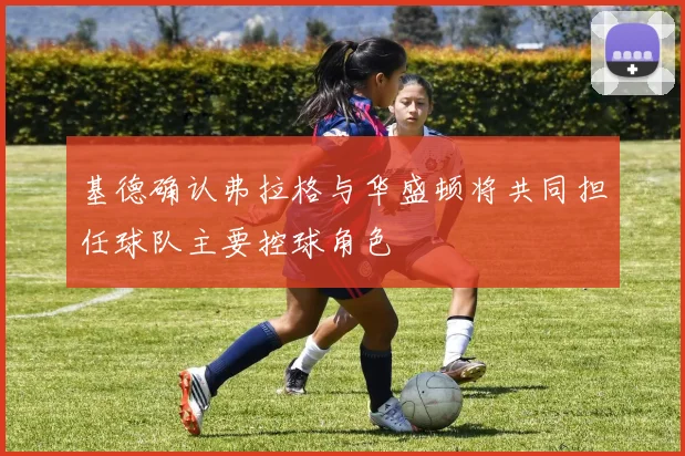 基德确认弗拉格与华盛顿将共同担任球队主要控球角色
