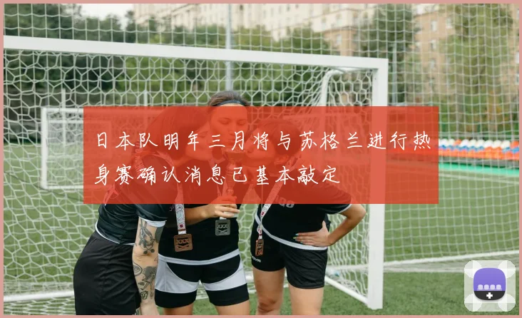 日本队明年三月将与苏格兰进行热身赛确认消息已基本敲定