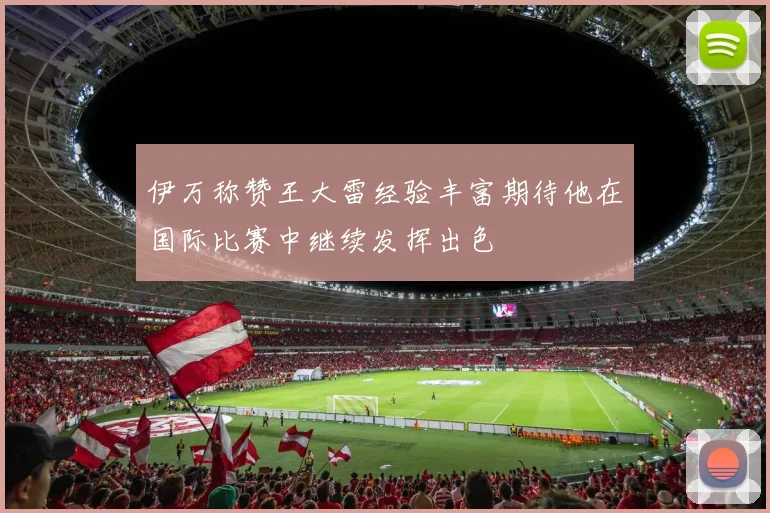 伊万称赞王大雷经验丰富期待他在国际比赛中继续发挥出色