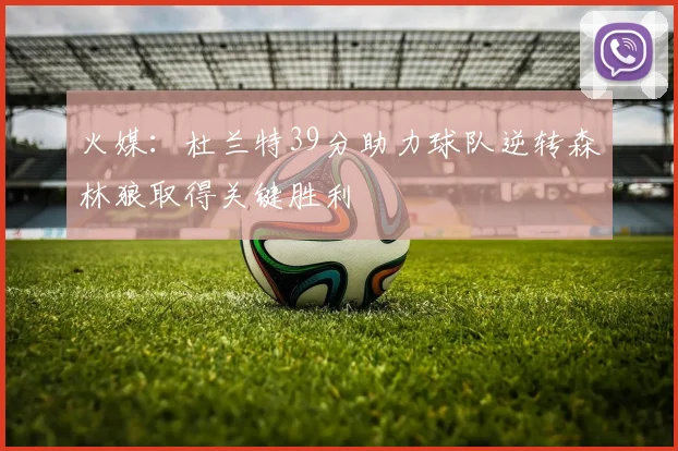 火媒：杜兰特39分助力球队逆转森林狼取得关键胜利