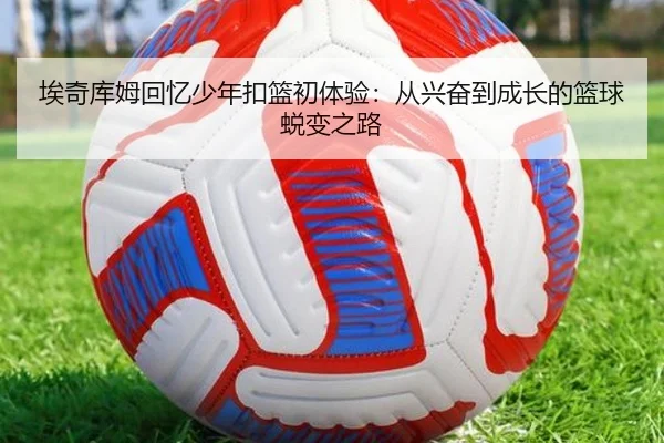 埃奇库姆回忆少年扣篮初体验:从兴奋到成长的篮球蜕变之路 | BSports