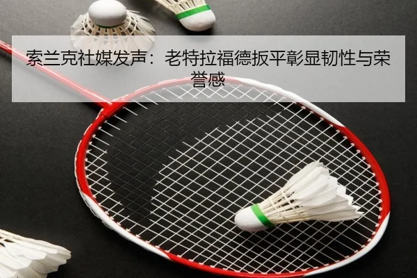 索兰克社媒发声：老特拉福德扳平彰显韧性与荣誉感 | BSports